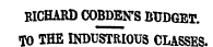 RICHARD COBDEN'S BUDGET. TO THE INDUSTRIOUS CLASSES.