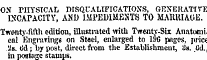 OX PHYSICAL DISQUALIFICATIONS, GENERATIVE INCAPACITY, AND IMPEDIMENTS TO MAItHIAUE. Twenty-fifth cditiou, illustrated with Twenty-Six Anatonii. eal ' Engravings on Steel, enlarged to 1!)G p«gcs, pric&lt; 'Is. (id; by post, direct from the Establishment, gh. Cd., in postage stamps.