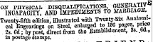 _. _ _•« r^-w-r • t mTrt * «rr/WTC» : J*iT7VWT? ATT V ^* ON PHYSICAL DISQUALIFICATIONS, GENERATIV E INCAPACITY, AND IMPEDIMENTS TO MARRIAGE. Twenty-fifth edition, ' illustrated with Twenty-Six Anatomical Engravings on Steel, enlarged to WG pages, price 2s. Gd; by post, direct from the Establishment, 3s. W., in postage stumps.