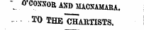 ~ O CONNOR AND MACNAMARA. TO THE " CHARTISTS.