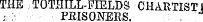 THE TOTHILL-FIELDS CHARTIST? ': ¦;- . ¦ PRISONERS. ¦ ¦ .. ' .. J