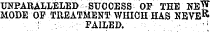 UNPARALLELED SUCCESS OF THE NE^ MODE OF TREATMENT WHICH HAS NEVE & : FAILED. -