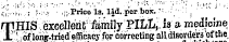 . ¦' ( '•¦ ' ; j • ¦ ¦ -'; ¦; ; Price Is. lid. per box. ¦: . rr . HIS excellent 1 farhily PILL,, is » medicjne 11'' : /of lohr-tried ' efficacy for correcting all disorders'of the