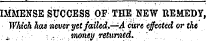 IMMENSE SUCCESS OP THE NEW REMEDY, Which has never yet failed.—A cure effected or the.. money returned. '