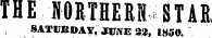 THE NORTHERN STAR SATLKDAY, JUi\E 22, 1850.