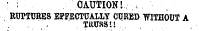 ' ; CAUTION!.. - ¦ ., ruptures effectually cured -without a. . . ¦;. tkussu