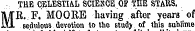 THE CELESTIAIi SCIENCE OF THE STAttS. MR. .F. MOORE having after years ' of sedulous devotion to the study of this sublime