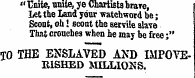 « Unite, unite, ye Chartists brare, Let the Land your wa tchword be; Scout, oh! scont the servile slave That crouches when he may be free;" 1 0 THE ENSLAVED AXD IMPOVER1SHED MILLIONS.