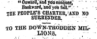 - "Onward^and you conquer,' Backward, and you falL" ' * . ¦¦ • . THE PEOPLE'S CHARTER, ; AND ffo SURRENDER. TO THE DOWN-TRODDEN MILLIONS.
