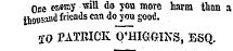 OEe eneniy -will do yon more harm than a ihott*!" 1 friends can do you good. 'XO PATRICK O'HIGGIKSj ESQ.