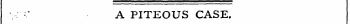 • ¦ ¦¦ " ,-• •A PITEOUS CASE.